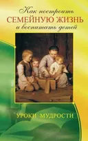 Как построить семейную жизнь и воспитать детей. Уроки мудрости.