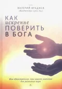 Как искренне поверить в Бога, или Единственное, что имеет значение для развития веры. Для начинающих духовную жизнь.