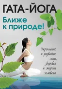 Гата-йога. Ближе к природе! Укрепление и развитие силы, здоровья и энергии человека. 