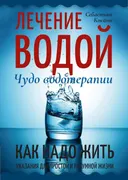 Лечение водой. Чудо водотерапии. Как надо жить.