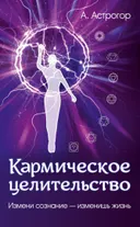 Кармическое целительство. Измени сознание — изменишь жизнь.