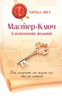 Мастер-Ключ к исполнению желаний. Как получать от жизни все, что вы хотите.