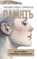 Память: как ее развивать, тренировать и использовать. 