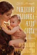 Рождение Человека — Чудо Света. Книга вторая. Осознанное родительство.