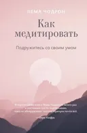 Как медитировать. Подружитесь со своим умом. Практическое руководство. 