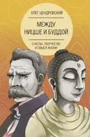 Между Ницше и Буддой. Счастье, творчество и смысл жизни.