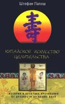 Китайское искусство целительства. История и практика врачевания от древности до наших дней.