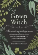 Green Witch. Полный путеводитель по природной магии трав, цветов, эфирных масел и многому другому. 