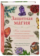 Защитная магия. Как очистить негативную энергию, заблокировать вредные влияния и принять свою силу.