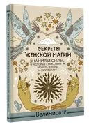 Секреты женской магии. Знания и силы, которые способны менять жизнь и мир вокруг.