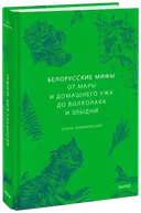 Белорусские мифы. От Мары и домашнего ужа до волколака и Злыдни. 